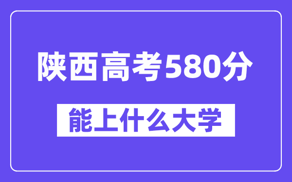 陕西高考580分摆布能上甚么大学？附580分大大名单一览表