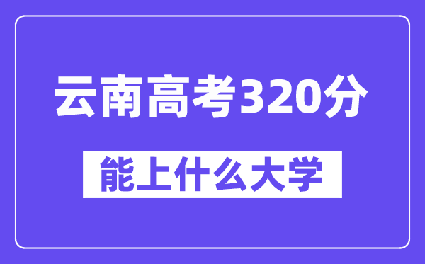云南高考320分摆布能上甚么大学?附320分大大名单一览表