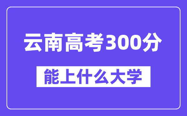 云南高考300分摆布能上甚么大学？附300分大大名单一览表