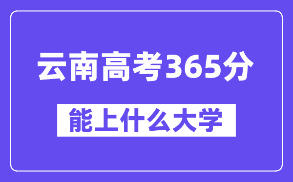 云南高考365分摆布能上甚么大学?附365分大大名单一览表