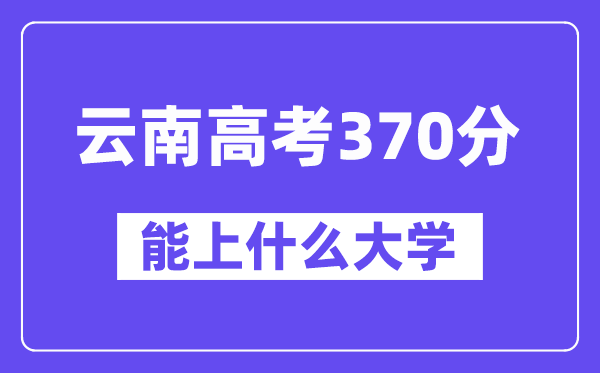 云南高考370分摆布能上甚么大学?附370分大大名单一览表