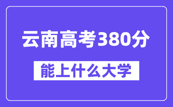 云南高考380分摆布能上甚么大学？附380分大大名单一览表