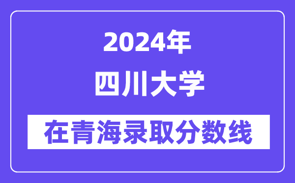 四川大学2024年在青海登科分数线一览表(2025年参考)