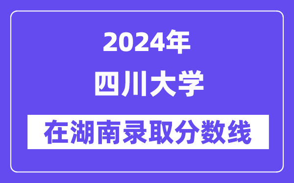 四川大学2024年在湖南登科分数线一览表（2025年参考）