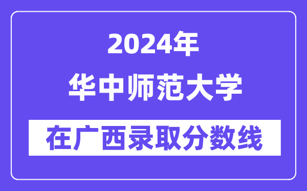 华中师范大学2024年在广西登科分数线一览表（2025年参考）