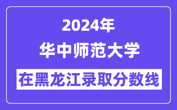 华中师范大学2024年在黑龙江登科分数线一览表(2025年参考)