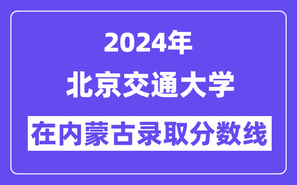 北京交通大学2024年在内蒙古登科分数线一览表(2025年参考)