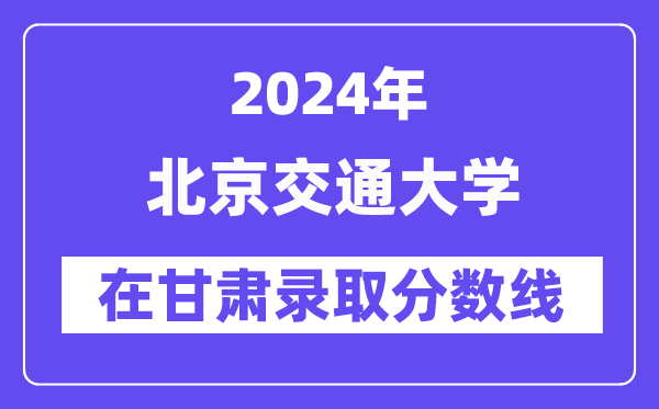 北京交通大学2024年在甘肃登科分数线一览表(2025年参考)