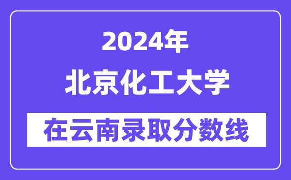 北京化工大学2024年在云南登科分数线一览表(2025年参考)