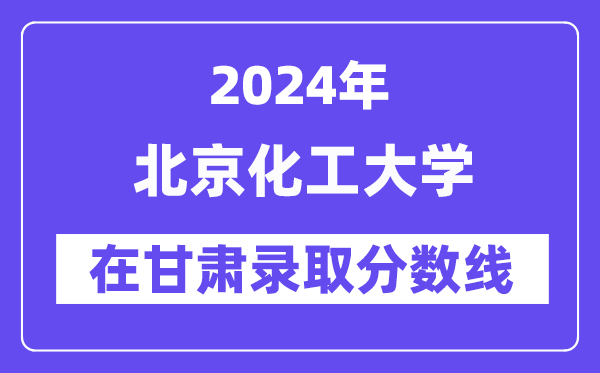 北京化工大学2024年在甘肃登科分数线一览表(2025年参考)