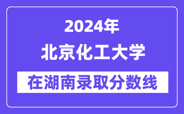 北京化工大学2024年在湖南登科分数线一览表(2025年参考)