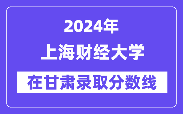 上海财经大学2024年在甘肃登科分数线一览表（2025年参考）