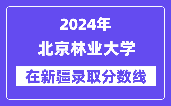 北京林业大学2024年在新疆登科分数线一览表（2025年参考）