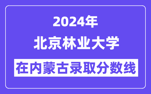 北京林业大学2024年在内蒙古登科分数线一览表(2025年参考)