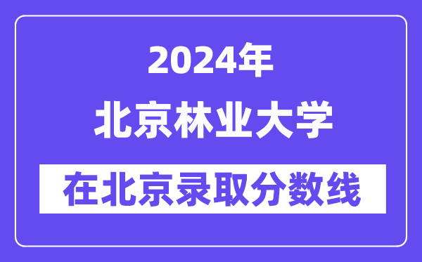 北京林业大学2024年在北京登科分数线一览表(2025年参考)