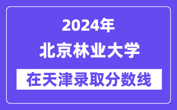 北京林业大学2024年在天津登科分数线一览表(2025年参考)