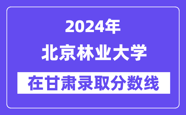 北京林业大学2024年在甘肃登科分数线一览表（2025年参考）