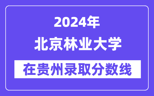 北京林业大学2024年在贵州登科分数线一览表（2025年参考）