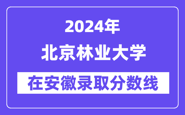 北京林业大学2024年在安徽登科分数线一览表（2025年参考）
