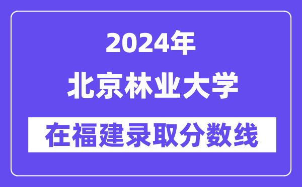 北京林业大学2024年在福建登科分数线一览表(2025年参考)