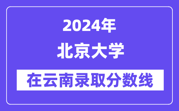 北京大学2024年在云南登科分数线一览表（2025年参考）