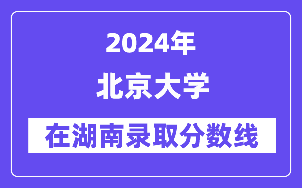 北京大学2024年在湖南登科分数线一览表（2025年参考）