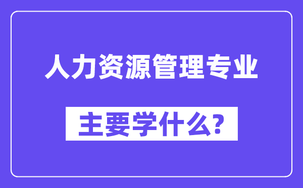人力资本办理专业首要学甚么?附人力资本办理专业课程目次