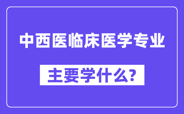 中西医临床医学专业首要学甚么？附中西医临床医学专业课程目次