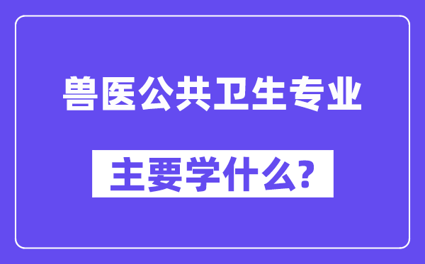 兽医大众卫生专业首要学甚么？附兽医大众卫生专业课程目次