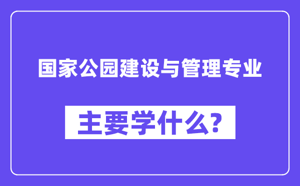 国度公园扶植与办理专业首要学甚么？附国度公园扶植与办理专业课程目次