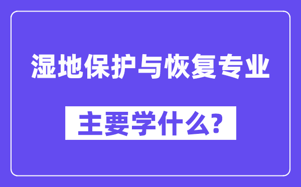 湿地掩护与规复专业首要学甚么？附湿地掩护与规复专业课程目次