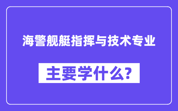 海警舰艇批示与手艺专业首要学甚么？附海警舰艇批示与手艺专业课程目次
