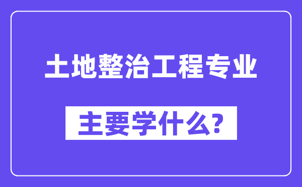 地盘整治工程专业首要学甚么？附地盘整治工程专业课程目次