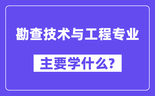 勘查手艺与工程专业首要学甚么?附勘查手艺与工程专业课程目次