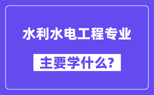 水利水电工程专业首要学甚么?附水利水电工程专业课程目次