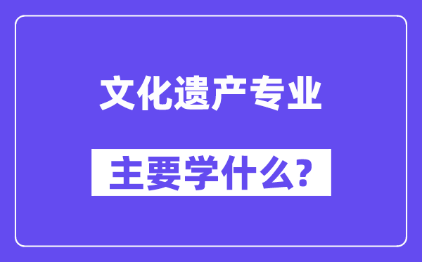 文明遗产专业首要学甚么？附文明遗产专业课程目次