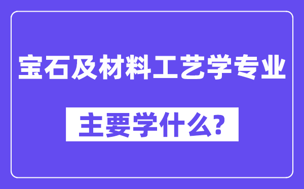 宝石及资料工艺学专业首要学甚么?附宝石及资料工艺学专业课程目次