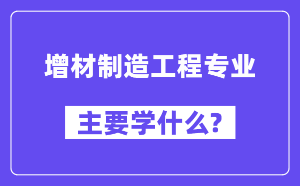 增材制作工程专业首要学甚么？附增材制作工程专业课程目次