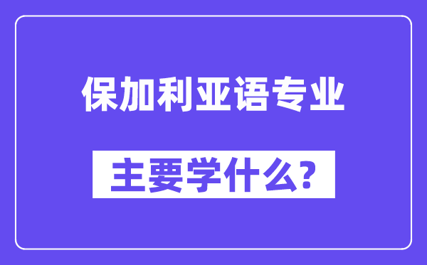 保加利亚语专业首要学甚么？附保加利亚语专业课程目次