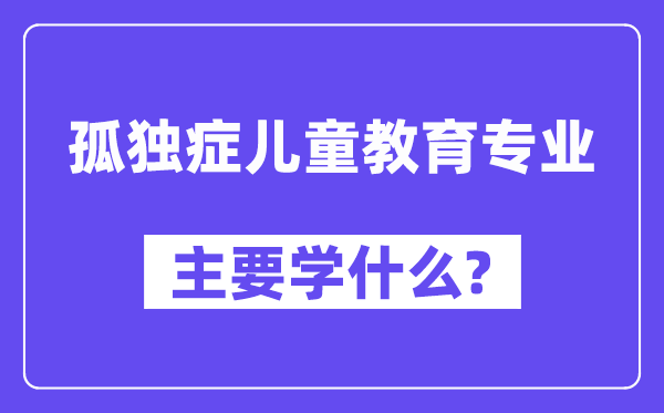 孤傲症儿童教导专业首要学甚么？附孤傲症儿童教导专业课程目次