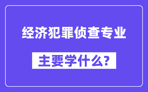 经济犯法侦察专业首要学甚么？附经济犯法侦察专业课程目次