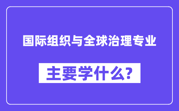 国际构造与环球办理专业首要学甚么？附国际构造与环球办理专业课程目次