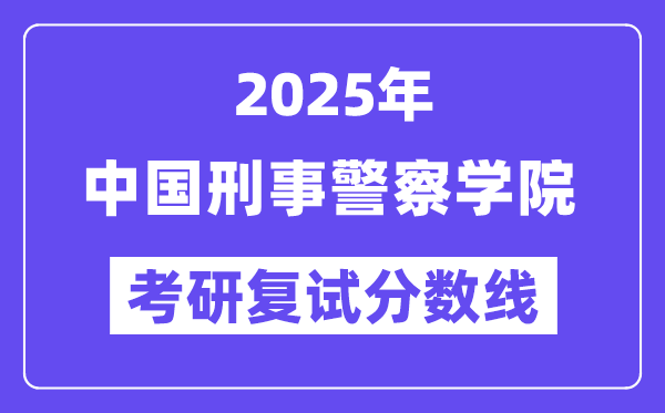 2025中国刑事差人学院考研复试分数线一览表
