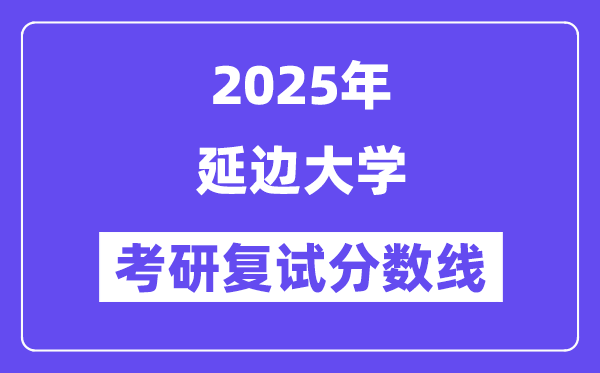 2025延边大学考研复试分数线一览表
