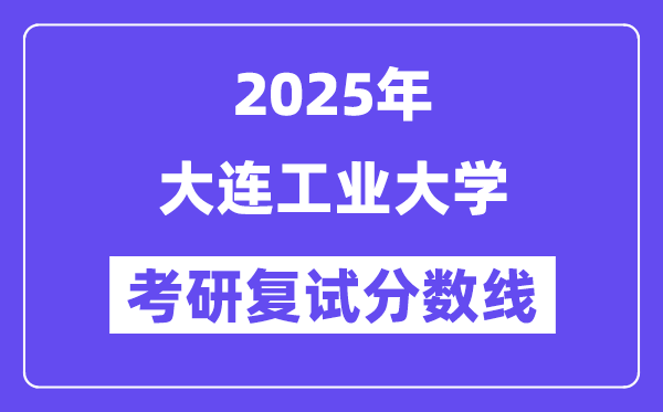 2025大连产业大学考研复试分数线一览表
