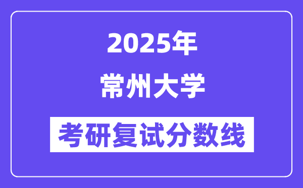 2025常州大学考研复试分数线一览表