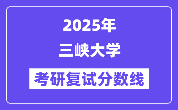 2025三峡大学考研复试分数线一览表