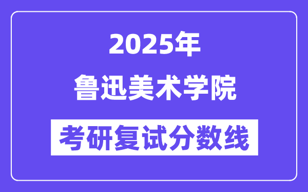 2025鲁迅美术学院考研复试分数线一览表