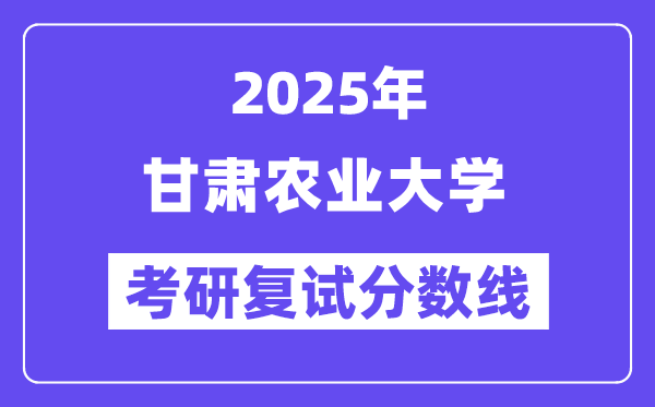 2025甘肃农业大学考研复试分数线一览表