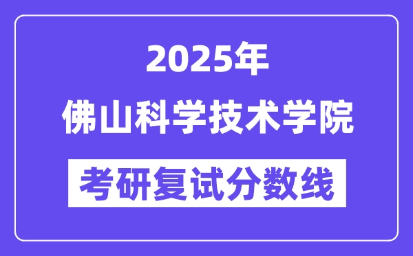 2025佛山迷信手艺学院考研复试分数线一览表